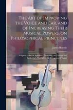 The art of Improving the Voice and ear, and of Increasing Their Musical Powers, on Philosophical Principles; Adapted to Public Speakers, Musicians, and Actors, and Particularly Useful for the Instructors of Youth