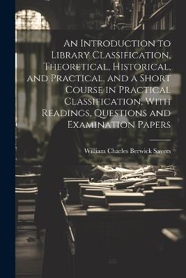 An Introduction to Library Classification, Theoretical, Historical, and Practical, and a Short Course in Practical Classification, With Readings, Questions and Examination Papers - William Charles Berwick Sayers - cover