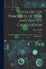 Notes on the Principles of Pure and Applied Calculation; and Applications of Mathematical Principles to Theories of the Physical Forces