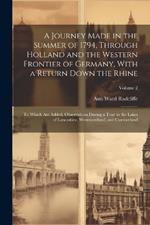 A Journey Made in the Summer of 1794, Through Holland and the Western Frontier of Germany, With a Return Down the Rhine; to Which are Added, Observations During a Tour to the Lakes of Lancashire, Westmoreland, and Cumberland; Volume 2