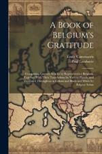 A Book of Belgium's Gratitude; Comprising Literary Articles by Representative Belgians, Together With Their Translations by Various Hands, and Illustrated Throughout in Colour and Black and White by Belgian Artists