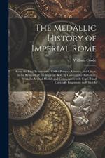 The Medallic History of Imperial Rome: From the First Triumvirate, Under Pompey, Crassus, and Cæsar, to the Removal of the Imperial Seat, by Constantine the Great; With the Several Medals and Coins, Accurately Copied and Curiously Engraven; to Which Is