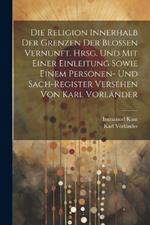 Die Religion innerhalb der Grenzen der blossen Vernunft. Hrsg. und mit einer Einleitung sowie einem Personen- und Sach-register Versehen von Karl Vorländer