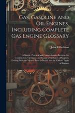 Gas, Gasoline and oil Engines, Including Complete gas Engine Glossary; a Simple, Practical and Comprehensive Book on the Construction, Operation and Repair of all Kinds of Engines. Dealing With the Various Parts in Detail, and the Various Types of Engines
