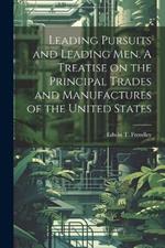 Leading Pursuits and Leading men. A Treatise on the Principal Trades and Manufactures of the United States