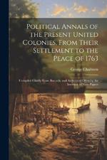 Political Annals of the Present United Colonies, From Their Settlement to the Peace of 1763: Compiled Chiefly From Records, and Authorised Often by the Insertion of State-Papers