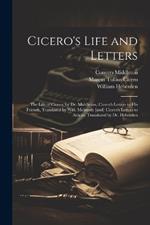 Cicero's Life and Letters: The Life of Cicero, by Dr. Middleton, Cicero's Letters to his Friends, Translated by Wm. Melmoth [and] Cicero's Letters to Atticus, Translated by Dr. Heberden