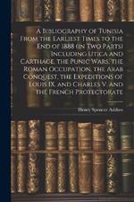 A Bibliography of Tunisia From the Earliest Times to the end of 1888 (in two Parts) Including Utica and Carthage, the Punic Wars, the Roman Occupation, the Arab Conquest, the Expeditions of Louis IX. and Charles V. and the French Protectorate