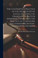 The Contentious Practice of the High Court of Justice in Respect of Grants of Probates & Administrations, With the Practice as to Motions and Summonses in Non-contentious Business