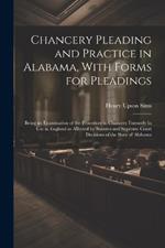Chancery Pleading and Practice in Alabama, With Forms for Pleadings; Being an Examination of the Procedure in Chancery Formerly in use in England as Affected by Statutes and Supreme Court Decisions of the State of Alabama