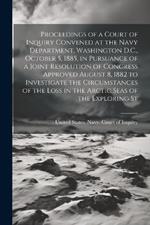 Proceedings of a Court of Inquiry Convened at the Navy Department, Washington D.C., October 5, 1885, in Pursuance of a Joint Resolution of Congress Approved August 8, 1882 to Investigate the Circumstances of the Loss in the Arctic Seas of the Exploring St