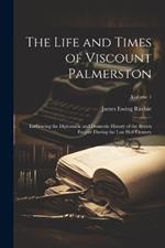 The Life and Times of Viscount Palmerston: Embracing the Diplomatic and Domestic History of the British Empire During the Last Half Century; Volume 1