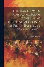 The war Between Russia and Japan, Containing Thrilling Accounts of Fierce Battles by sea and Land ..