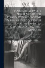 Narcissus, a Twelfe Night Merriment Played by Youths of the Parish at the College of S. John the Baptist in Oxford, A.D. 1602, With Appendix;