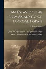 An Essay on the new Analytic of Logical Forms: Being That Which Gained the Prize Proposed by Sir William Hamilton, in the Year 1846, for the Best Exposition of the new Doctrine Propounded in his Lectures: With an Historical Appendix