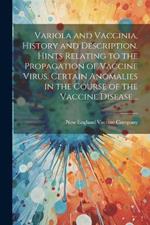 Variola and Vaccinia, History and Description. Hints Relating to the Propagation of Vaccine Virus. Certain Anomalies in the Course of the Vaccine Disease ..