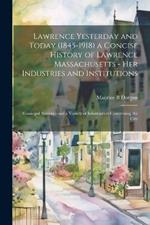 Lawrence Yesterday and Today (1845-1918) a Concise History of Lawrence Massachusetts - her Industries and Institutions; Municipal Statistics and a Variety of Information Concerning the City