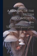 A Manual of the British Discomycetes: With Descriptions of all the Species of Fungi Hitherto Found in Britain, Included in the Family, and Illustrations of the Genera