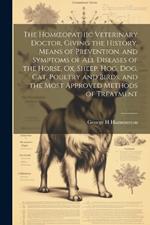 The Homoeopathic Veterinary Doctor, Giving the History, Means of Prevention, and Symptoms of all Diseases of the Horse, ox, Sheep, hog, dog, cat, Poultry and Birds, and the Most Approved Methods of Treatment