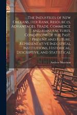 The Industries of New Orleans, her Rank, Resources, Advantages, Trade, Commerce and Manufactures, Conditions of the Past, Present and Future, Representative Industrial Institutions, Historical, Descriptive, and Statistical