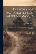 The Works of David Mallet Esq;: Alfred, a Masque: Volume 3 Of The Works Of David Mallet Esq; In Three Volumes