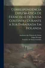 Correspondência diplomática de Francisco de Sousa Coutinho durante a sua embaixada em Holanda