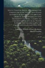 South Coastal Basin. A Cooperative Symposium of Activities and Plans of Public Agencies in Los Angeles, Orange, San Bernardino and Riverside Counties, Leading to Conservation of Local Water Supplies and Management of Underground Reservoirs. 1930: No.32