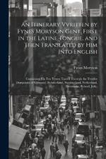 An Itinerary Vvritten by Fynes Moryson Gent. First in the Latine Tongue, and Then Translated by him Into English: Containing his ten Yeeres Travell Throvgh the Tvvelve Domjnions of Germany, Bohmerland, Sweitzerland, Netherland, Denmarke, Poland, Jtaly,