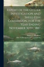 Report of the Oyster Investigation and Shell-fish Commission, for the Year Ending November 30th, 1887