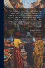 The Present State of the Empire of Morocco. Its Animals, Products, Climate, Soil, Cities, Ports, Provinces, Coins, Weights, and Measures. With the Language, Religion, Laws, Manners, Customs, and Character, of the Moors; the History of the Dynasties Since: 2