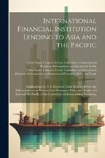 International Financial Institution Lending to Asia and the Pacific: Implications for U.S. Interests: Joint Hearing Before the Subcommittees on International Economic Policy and Trade and Asia and the Pacific of the Committee on International Relations,