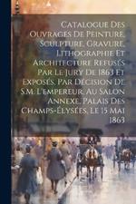 Catalogue des ouvrages de peinture, sculpture, gravure, lithographie et architecture refusés par le jury de 1863 et exposés, par décision de S.M. l'empereur, au Salon Annexe, Palais des Champs-Élysées, le 15 mai 1863