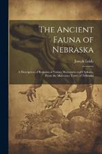 The Ancient Fauna of Nebraska: A Description of Remains of Extinct Mammalia and Chelonia, From the Mauvaises Terres of Nebraska