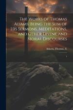 The Works of Thomas Adams: Being the sum of his Sermons, Meditations, and Other Divine and Moral Discourses: 1