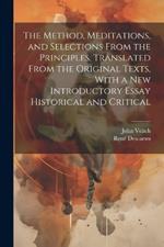 The Method, Meditations, and Selections From the Principles. Translated From the Original Texts, With a new Introductory Essay Historical and Critical