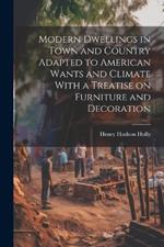 Modern Dwellings in Town and Country Adapted to American Wants and Climate With a Treatise on Furniture and Decoration