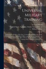 Universal Military Training: Statements Made by Maj. Gen. Leonard Wood Before the Senate Subcommittee on Military Affairs and the House Committee on Military Affairs, on a Bill to Provide for the Military and Naval Training of the Citizen Forces of the Un