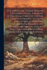 The Important Timber Trees of the United States, a Manual of Practical Forestry, for the use fo Foresters, Students and Laymen in Forestry, Lumbermen, Farmers and Other Land-owners, and all who Contemplate Growing Trees for Economic Purposes