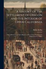 A History of the Settlement of Oregon and the Interior of Upper California: And of Persecutions And Afflictions of Forty Years' Continuance Endured by the Author