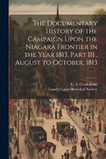 The Documentary History of the Campaign Upon the Niagara Frontier in the Year 1813, Part III, August to October, 1813