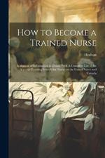 How to Become a Trained Nurse: A Manual of Information in Detail: With A Complete List of the Various Training Schools for Nurses in the United States and Canada