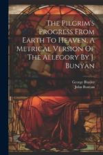 The Pilgrim's Progress From Earth To Heaven, A Metrical Version Of The Allegory By J. Bunyan