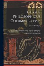 Cursus Philosophicus Conimbricensis: In Tres Partes Distributus: Prima Logicam Amplectitur: Secunda Physicam, Cum Copoream, Tum Spiritualem: Tertia Enuncleabit Metaphysicam