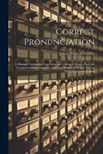Correct Pronunciation: A Manual Containing Two Thousand Common Words That Are Frequently Mispronounced, And Eight Hundred Proper Names, With Practical Exercised