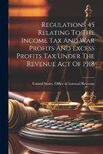 Regulations 45 Relating To The Income Tax And War Profits And Excess Profits Tax Under The Revenue Act Of 1918