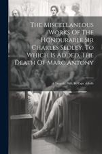 The Miscellaneous Works Of The Honourable Sir Charles Sedley. To Which Is Added, The Death Of Marc Antony: A Tragedy. Publ. By Capt. Ayloffe