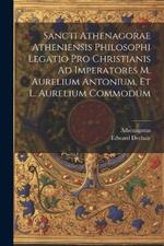 Sancti Athenagorae Atheniensis Philosophi Legatio Pro Christianis Ad Imperatores M. Aurelium Antonium, Et L. Aurelium Commodum