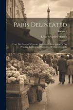 Paris Delineated: From The French Of Mercier, Including A Description Of The Principal Edifices And Curiosities Of That Metropolis; Volume 2