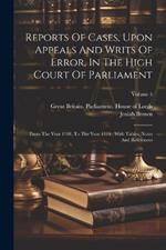 Reports Of Cases, Upon Appeals And Writs Of Error, In The High Court Of Parliament: From The Year 1701, To The Year 1779: With Tables, Notes And References; Volume 5