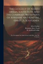 The Geology Of North Arran, South Bute, And The Cumbraes, With Parts Of Ayrshire And Kintyre, (sheet 21, Scotland).: The Description On North Arran, South Bute, And The Cumbraes